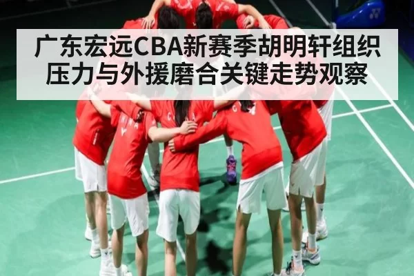 广东宏远CBA新赛季胡明轩组织压力与外援磨合关键走势观察